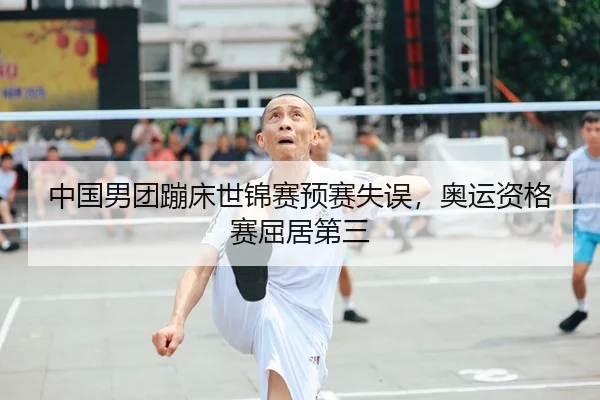 中国男团蹦床世锦赛预赛失误，奥运资格赛屈居第三
