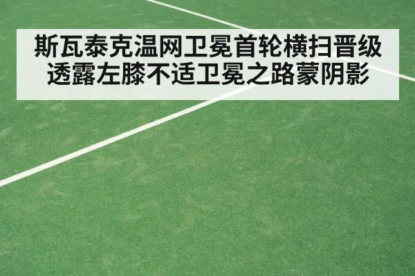 斯瓦泰克温网卫冕首轮横扫晋级 透露左膝不适卫冕之路蒙阴影