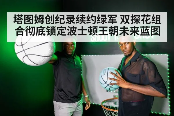 塔图姆创纪录续约绿军 双探花组合彻底锁定波士顿王朝未来蓝图
