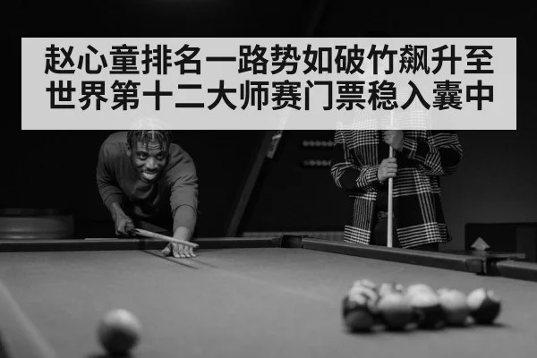 赵心童排名一路势如破竹飙升至世界第十二大师赛门票稳入囊中