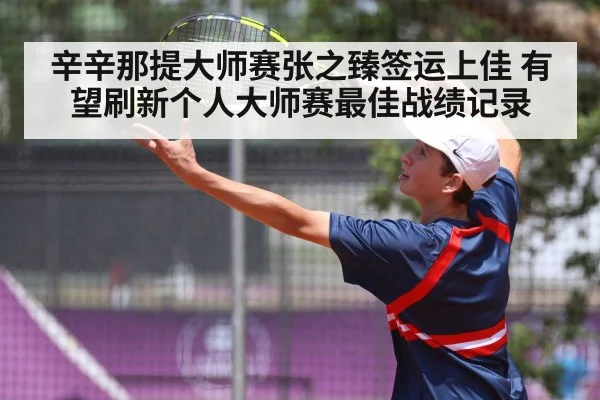 辛辛那提大师赛张之臻签运上佳 有望刷新个人大师赛最佳战绩记录