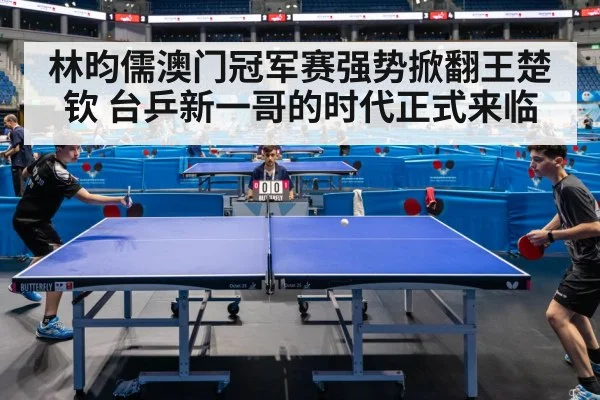 林昀儒澳门冠军赛强势掀翻王楚钦 台乒新一哥的时代正式来临