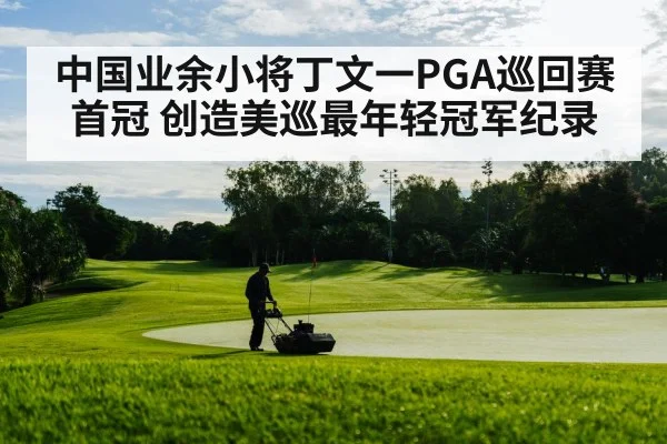 中国业余小将丁文一PGA巡回赛首冠 创造美巡最年轻冠军纪录